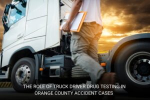 The Role of Truck Driver Drug Testing in Orange County Accident Cases